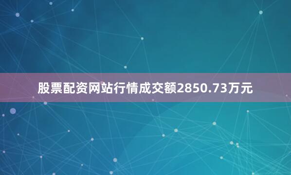 股票配资网站行情成交额2850.73万元