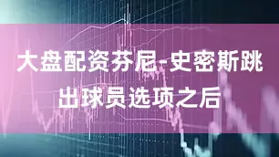大盘配资芬尼-史密斯跳出球员选项之后