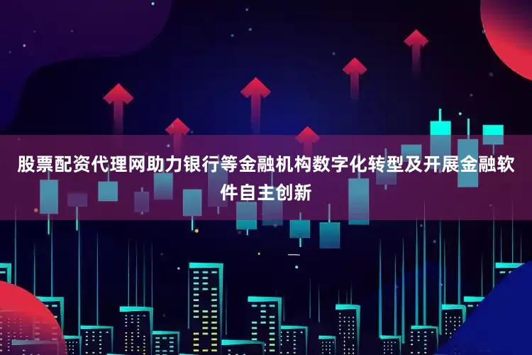 股票配资代理网助力银行等金融机构数字化转型及开展金融软件自主创新