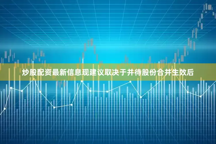 炒股配资最新信息现建议取决于并待股份合并生效后