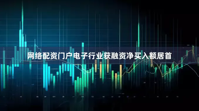 网络配资门户电子行业获融资净买入额居首