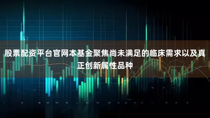 股票配资平台官网本基金聚焦尚未满足的临床需求以及真正创新属性品种