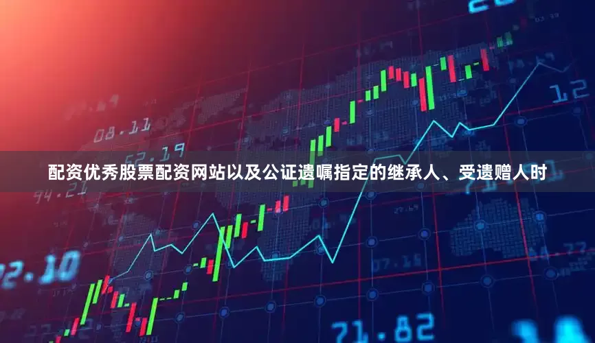 配资优秀股票配资网站以及公证遗嘱指定的继承人、受遗赠人时