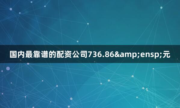 国内最靠谱的配资公司736.86&ensp;元
