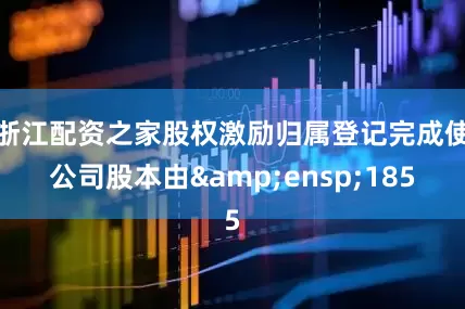 浙江配资之家股权激励归属登记完成使公司股本由&ensp;185