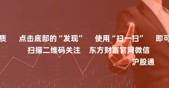 股票配资资质      点击底部的“发现”     使用“扫一扫”     即可将网页分享至朋友圈                            扫描二维码关注    东方财富官网微信                                                                        沪股通             深股通