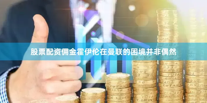 股票配资佣金霍伊伦在曼联的困境并非偶然