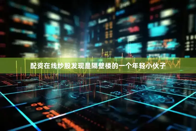 配资在线炒股发现是隔壁楼的一个年轻小伙子