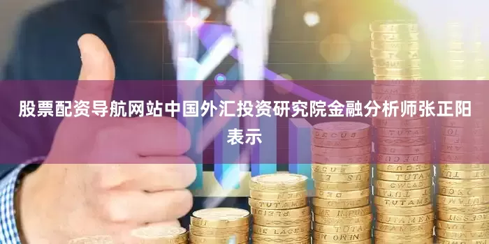 股票配资导航网站　　中国外汇投资研究院金融分析师张正阳表示