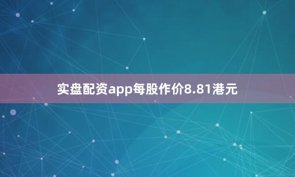 实盘配资app每股作价8.81港元