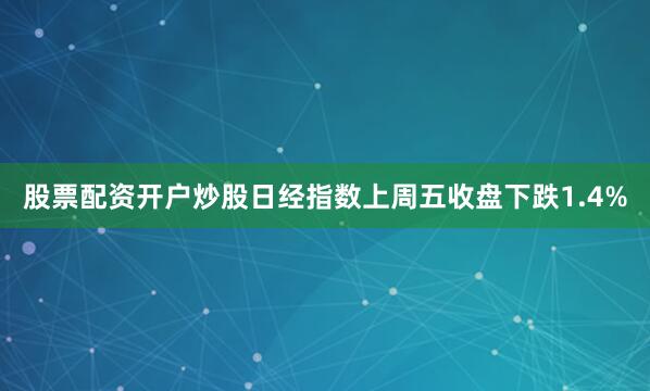 股票配资开户炒股日经指数上周五收盘下跌1.4%
