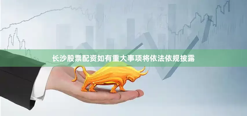 长沙股票配资如有重大事项将依法依规披露