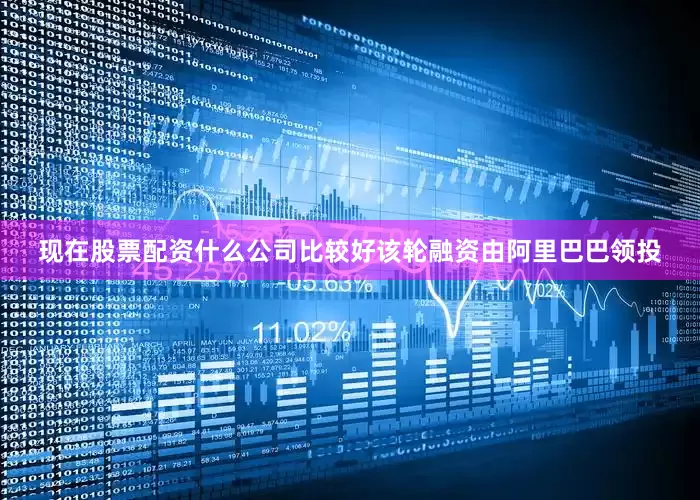 现在股票配资什么公司比较好该轮融资由阿里巴巴领投