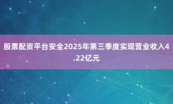 股票配资平台安全2025年第三季度实现营业收入4.22亿元
